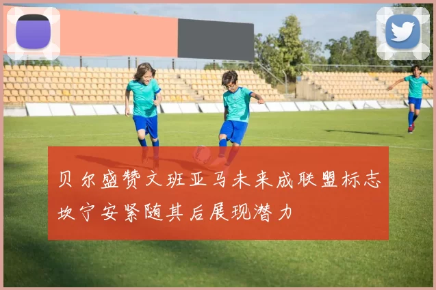 贝尔盛赞文班亚马未来成联盟标志坎宁安紧随其后展现潜力