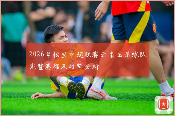 2026年怡宝中超联赛云南玉昆球队完整赛程及对阵分析