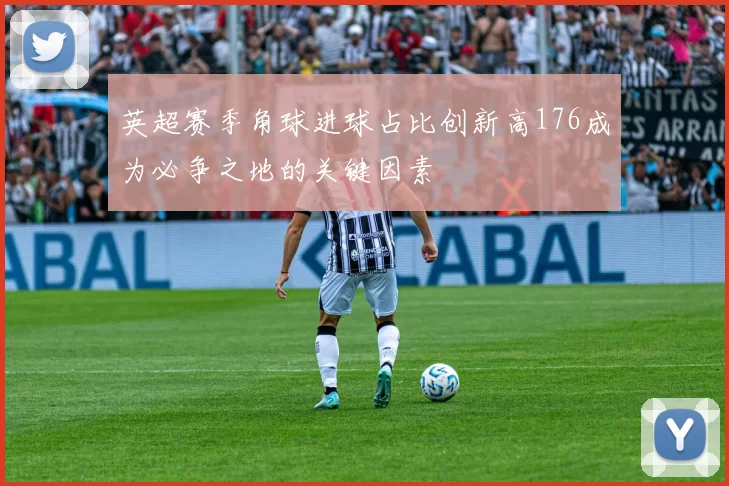 英超赛季角球进球占比创新高176成为必争之地的关键因素