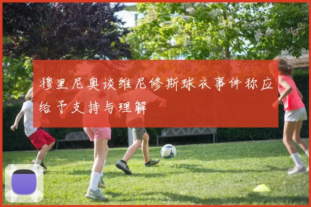 穆里尼奥谈维尼修斯球衣事件称应给予支持与理解