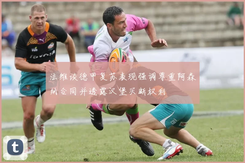 法维谈德甲复苏表现强调尊重阿森纳合同并透露汉堡买断权利