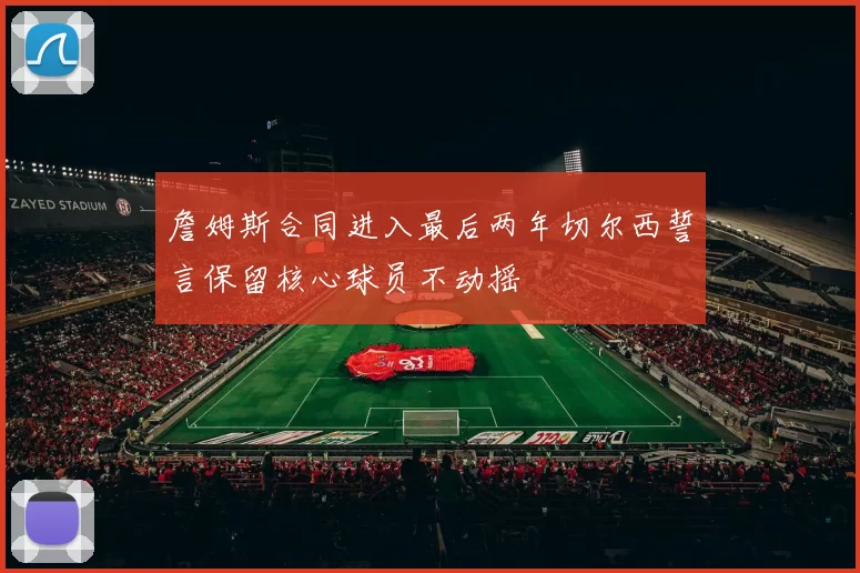 詹姆斯合同进入最后两年切尔西誓言保留核心球员不动摇