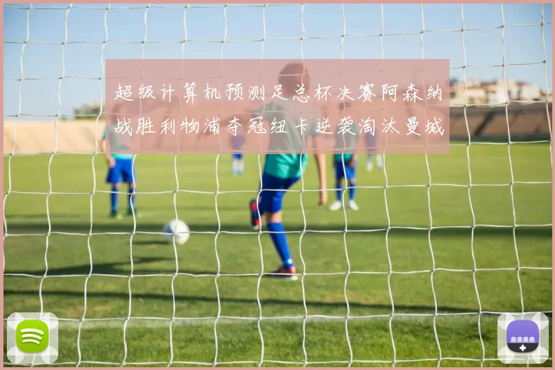 超级计算机预测足总杯决赛阿森纳战胜利物浦夺冠纽卡逆袭淘汰曼城