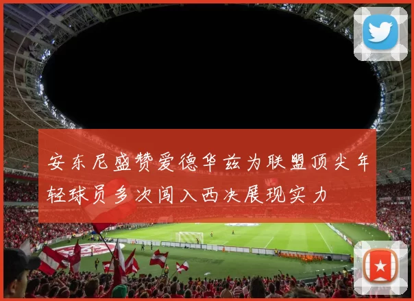 安东尼盛赞爱德华兹为联盟顶尖年轻球员多次闯入西决展现实力