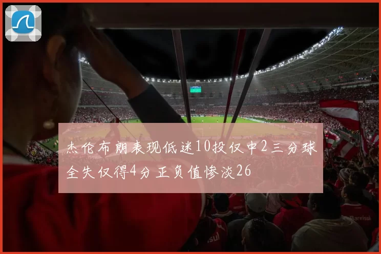 杰伦布朗表现低迷10投仅中2三分球全失仅得4分正负值惨淡26