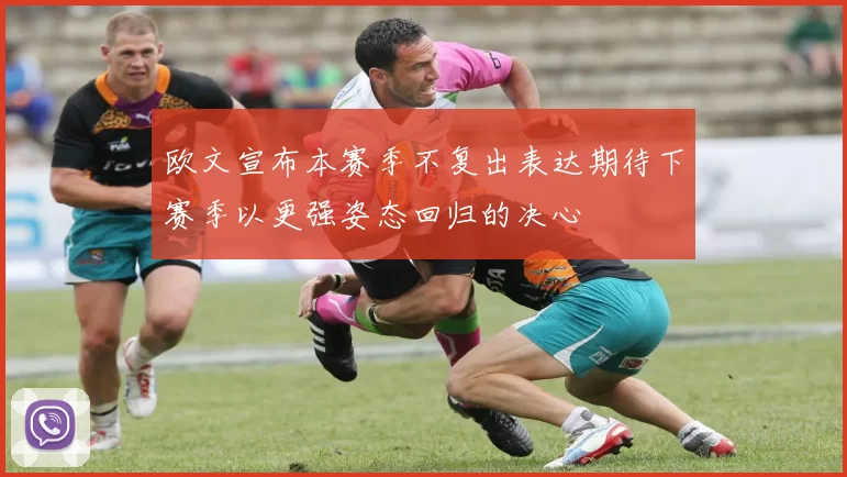 欧文宣布本赛季不复出表达期待下赛季以更强姿态回归的决心