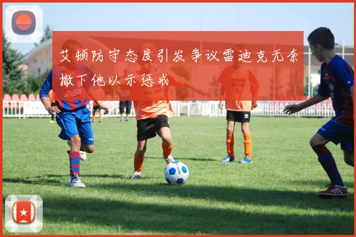 艾顿防守态度引发争议雷迪克无奈撤下他以示惩戒