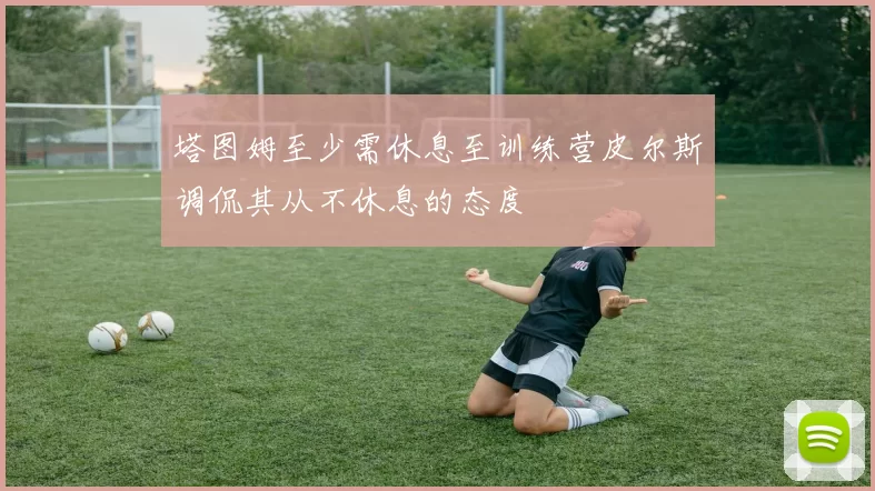 塔图姆至少需休息至训练营皮尔斯调侃其从不休息的态度