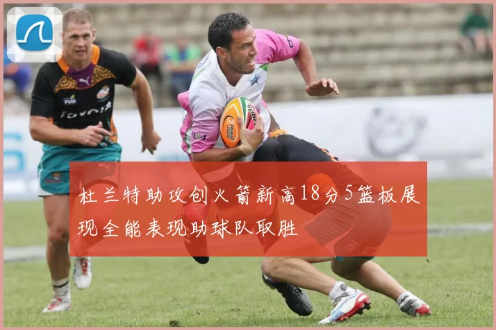 杜兰特助攻创火箭新高18分5篮板展现全能表现助球队取胜