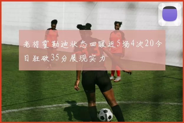 老将霍勒迪状态回暖近5场4次20今日狂砍35分展现实力
