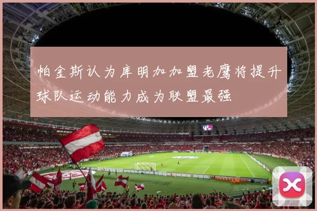 帕金斯认为库明加加盟老鹰将提升球队运动能力成为联盟最强