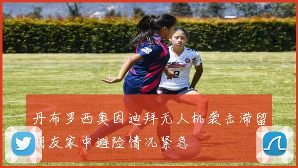 丹布罗西奥因迪拜无人机袭击滞留朋友家中避险情况紧急