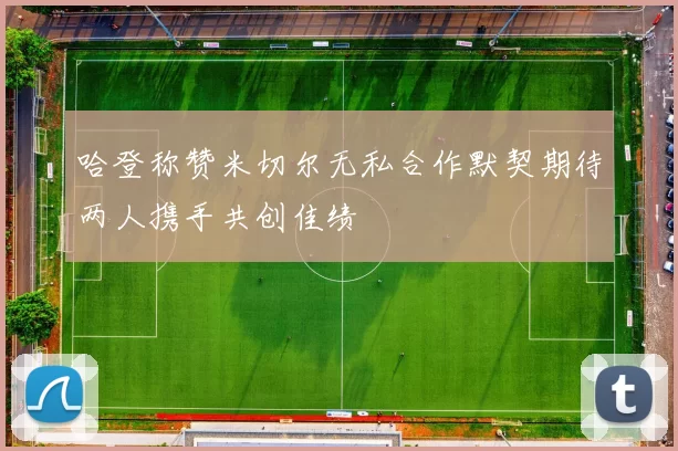 哈登称赞米切尔无私合作默契期待两人携手共创佳绩