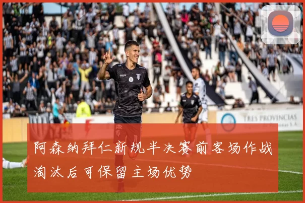 阿森纳拜仁新规半决赛前客场作战淘汰后可保留主场优势