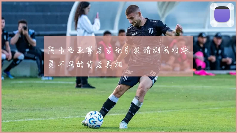 阿韦洛亚赛后言论引发猜测或对球员不满的背后真相