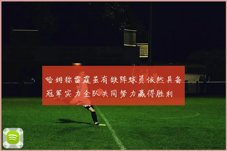 哈姆称雷霆虽有缺阵球员依然具备冠军实力全队共同努力赢得胜利