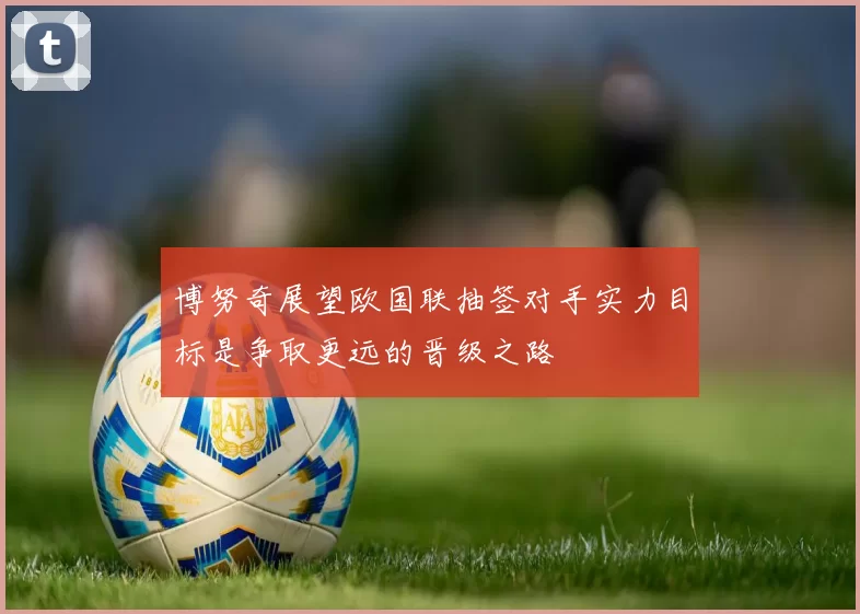 博努奇展望欧国联抽签对手实力目标是争取更远的晋级之路