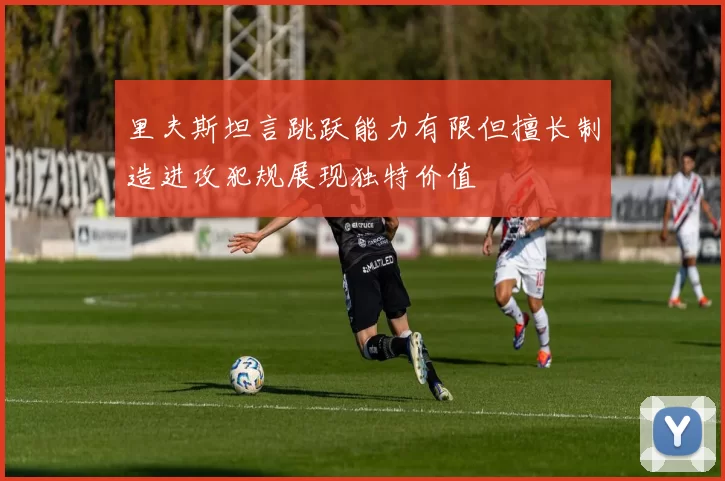 里夫斯坦言跳跃能力有限但擅长制造进攻犯规展现独特价值