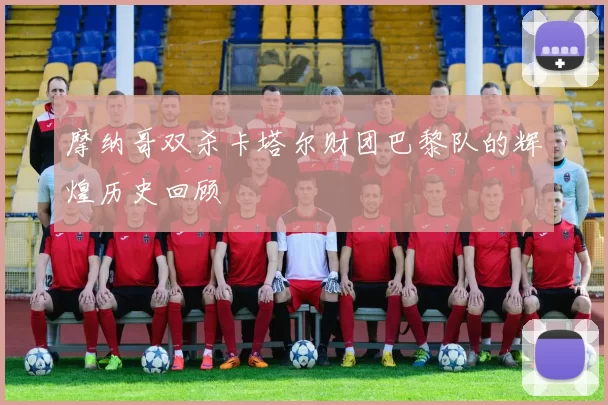 摩纳哥双杀卡塔尔财团巴黎队的辉煌历史回顾