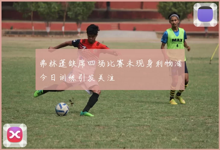 弗林蓬缺席四场比赛未现身利物浦今日训练引发关注