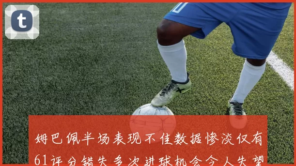 姆巴佩半场表现不佳数据惨淡仅有61评分错失多次进球机会令人失望