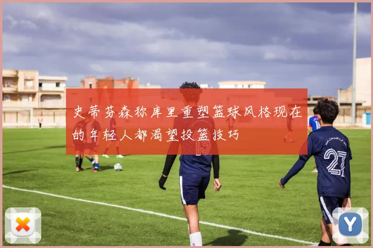 史蒂芬森称库里重塑篮球风格现在的年轻人都渴望投篮技巧