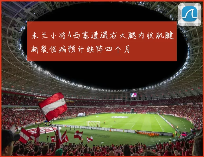 米兰小将A西塞遭遇右大腿内收肌腱断裂伤病预计缺阵四个月