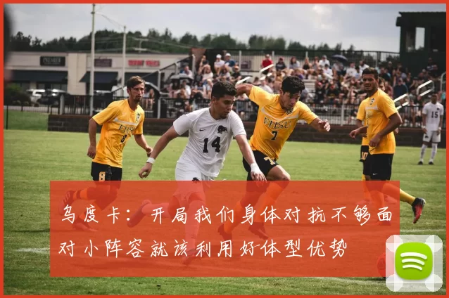 乌度卡：开局我们身体对抗不够面对小阵容就该利用好体型优势