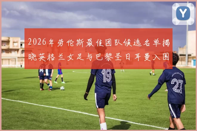 2026年劳伦斯最佳团队候选名单揭晓英格兰女足与巴黎圣日耳曼入围