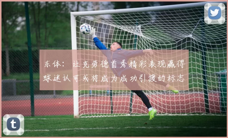 东体：让克劳德首秀精彩表现赢得球迷认可或将成为成功引援的标志